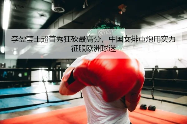 李盈莹土超首秀狂砍最高分，中国女排重炮用实力征服欧洲球迷